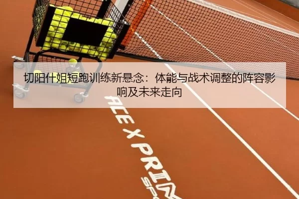 切阳什姐短跑训练新悬念：体能与战术调整的阵容影响及未来走向
